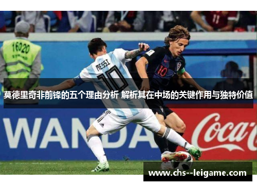 莫德里奇非前锋的五个理由分析 解析其在中场的关键作用与独特价值 莫德里奇非前锋的五个理由分析 解析其在中场的关键作用与独特价值