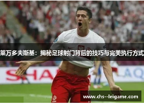 莱万多夫斯基:揭秘足球射门背后的技巧与完美执行方式 莱万多夫斯基:揭秘足球射门背后的技巧与完美执行方式