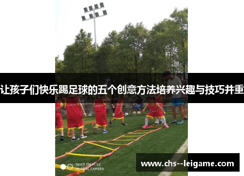 让孩子们快乐踢足球的五个创意方法培养兴趣与技巧并重 让孩子们快乐踢足球的五个创意方法培养兴趣与技巧并重