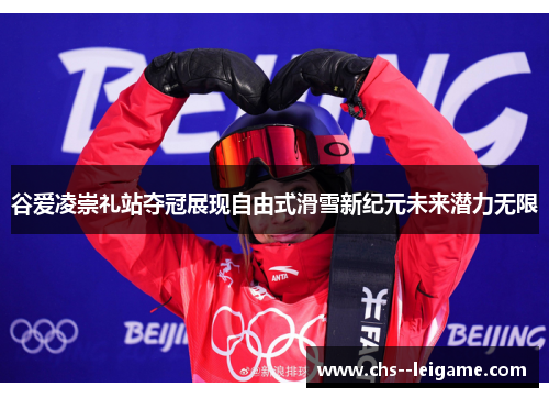 谷爱凌崇礼站夺冠展现自由式滑雪新纪元未来潜力无限