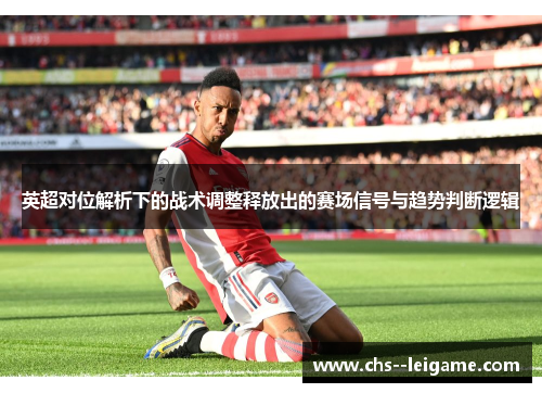 英超对位解析下的战术调整释放出的赛场信号与趋势判断逻辑
