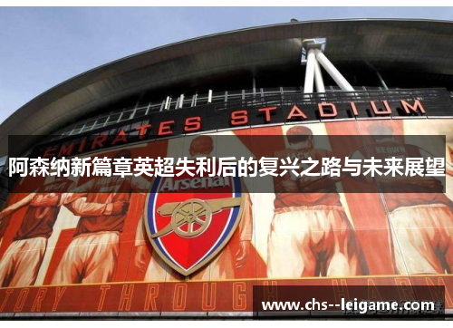 阿森纳新篇章英超失利后的复兴之路与未来展望