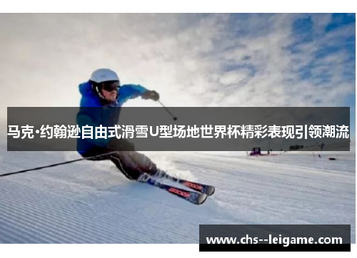 马克·约翰逊自由式滑雪U型场地世界杯精彩表现引领潮流 马克·约翰逊自由式滑雪U型场地世界杯精彩表现引领潮流