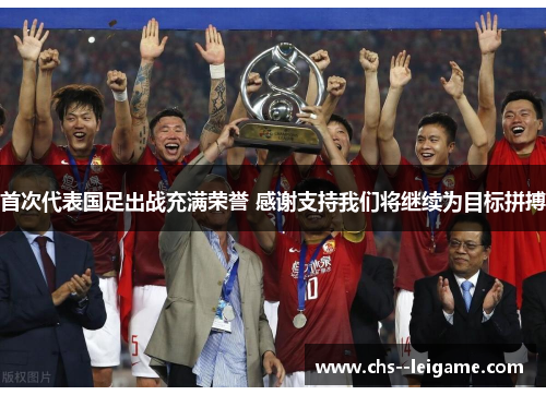 首次代表国足出战充满荣誉 感谢支持我们将继续为目标拼搏 首次代表国足出战充满荣誉 感谢支持我们将继续为目标拼搏
