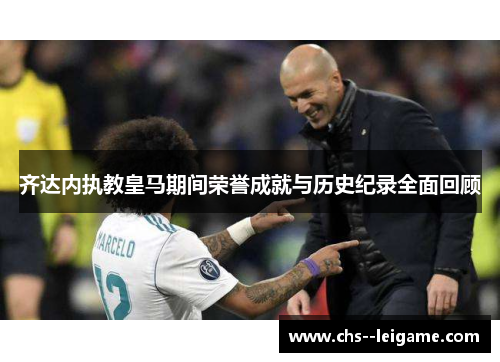 齐达内执教皇马期间荣誉成就与历史纪录全面回顾