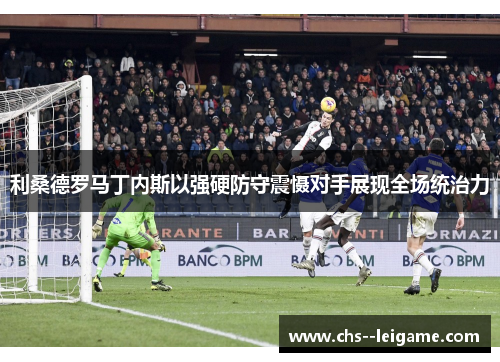 利桑德罗马丁内斯以强硬防守震慑对手展现全场统治力