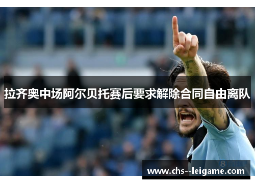 拉齐奥中场阿尔贝托赛后要求解除合同自由离队