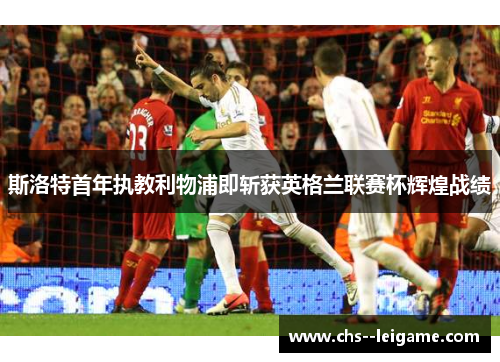 斯洛特首年执教利物浦即斩获英格兰联赛杯辉煌战绩