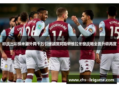 欧战出彩换来额外两千万引援额度阿斯顿维拉冬窗战略全面升级再度