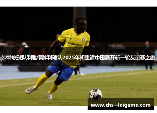 沙特联球队利雅得胜利确认2025年初重返中国展开新一轮友谊赛之旅 沙特联球队利雅得胜利确认2025年初重返中国展开新一轮友谊赛之旅