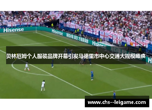 贝林厄姆个人服装品牌开幕引发马德里市中心交通大规模瘫痪