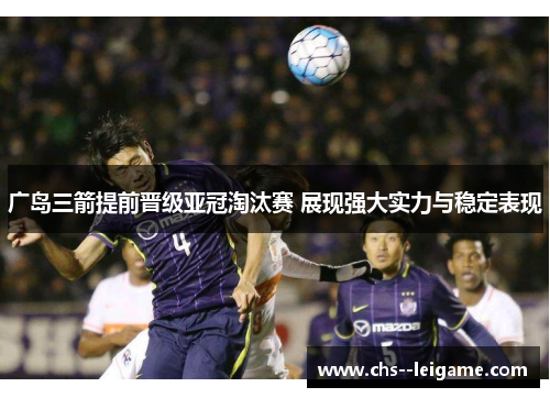 广岛三箭提前晋级亚冠淘汰赛 展现强大实力与稳定表现