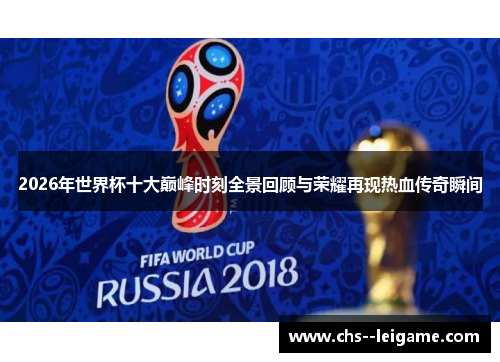 2026年世界杯十大巅峰时刻全景回顾与荣耀再现热血传奇瞬间 2026年世界杯十大巅峰时刻全景回顾与荣耀再现热血传奇瞬间