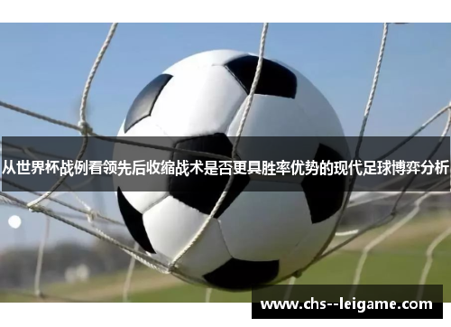 从世界杯战例看领先后收缩战术是否更具胜率优势的现代足球博弈分析