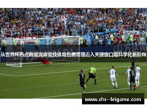 从世界杯热点数据洞察竞技体育伤病管理迈入关键窗口期科学化新阶段 从世界杯热点数据洞察竞技体育伤病管理迈入关键窗口期科学化新阶段
